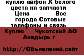 куплю айфон Х белого цвета на запчасти › Цена ­ 10 000 - Все города Сотовые телефоны и связь » Куплю   . Чукотский АО,Анадырь г.